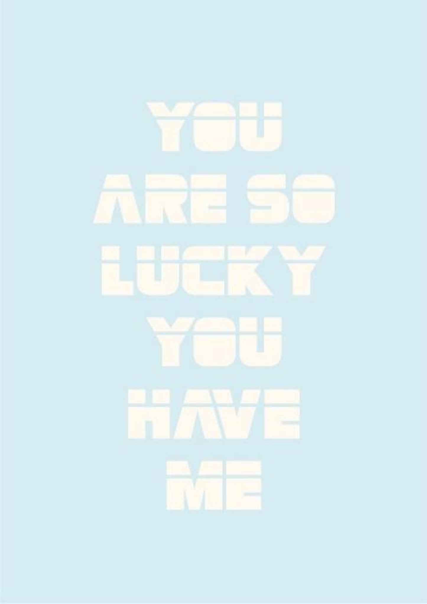You are so lucky you have me.